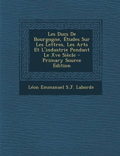 Les Ducs de Bourgogne, Etudes Sur Les Lettres, Les Arts Et L'Industrie Pendant Le Xve Siecle