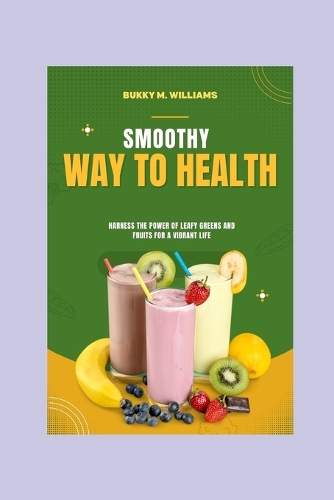 Smoothy Your Way To Health: Harness the Power of Leafy Greens and Fruits for a Vibrant Life