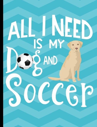 All I Need Is My Dog And Soccer: Yellow Labrador School Notebook 100 Pages Wide Ruled Paper