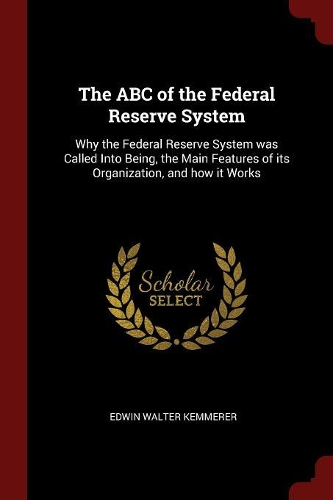 The ABC of the Federal Reserve System: Why the Federal Reserve System Was Called Into Being, the Main Features of Its Organization, and How It Works