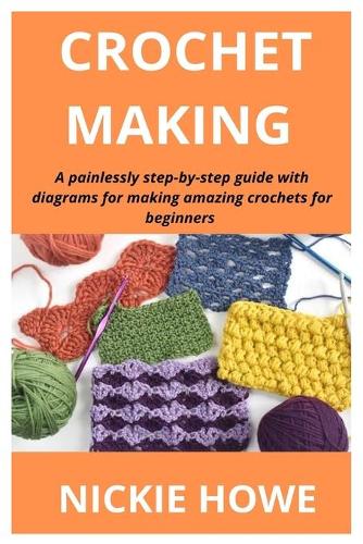 Crochet Making: A painlessly step-by-step guide with diagrams for making amazing crochets for beginners to pro level