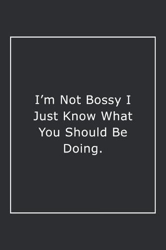 I'm Not Bossy I Just Know What You Should Be Doing.: Lined Notebook / Journal Gift, 120 Pages, 6x9, Soft Cover, Matte Finish