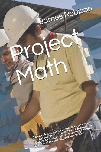 Project Math: Tools and Techniques for Project Managers, Agile Coaches and Scrum Masters, Project Sponsors and Business Analysts, Project Management Offices, Team