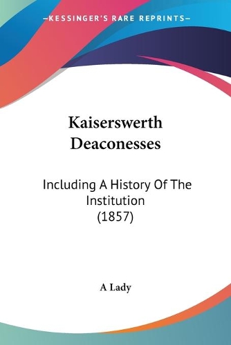 Kaiserswerth Deaconesses: Including A History Of The Institution (1857)