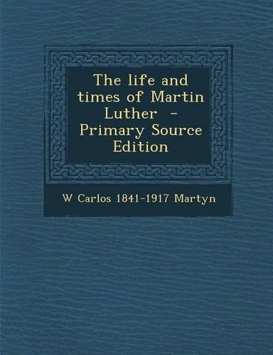 The Life and Times of Martin Luther - Primary Source Edition