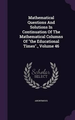 Mathematical Questions and Solutions in Continuation of the Mathematical Columns of the Educational Times., Volume 46