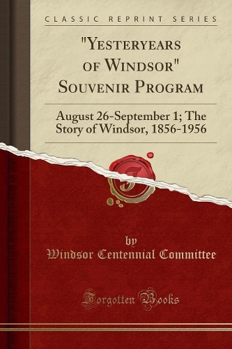 Yesteryears of Windsor Souvenir Program: August 26-September 1; The Story of Windsor, 1856-1956 (Classic Reprint)