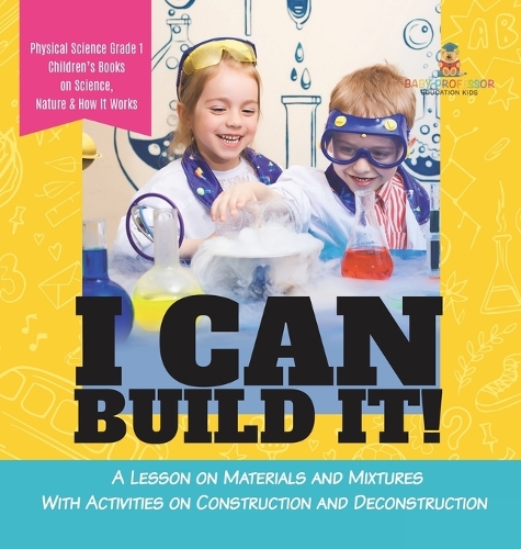 I Can Build It!: A Lesson on Materials and Mixtures With Activities on Construction and Deconstruction Physical Science Grade 1 Children's Books on Science, Nature &